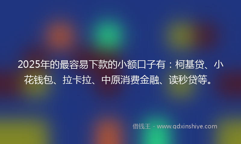 2025年的最容易下款的小额口子有：柯基贷、小花钱包、拉卡拉、中原消费金融、读秒贷等。