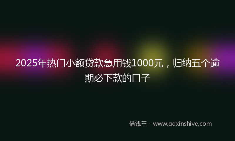 2025年热门小额贷款急用钱1000元，归纳五个逾期必下款的口子