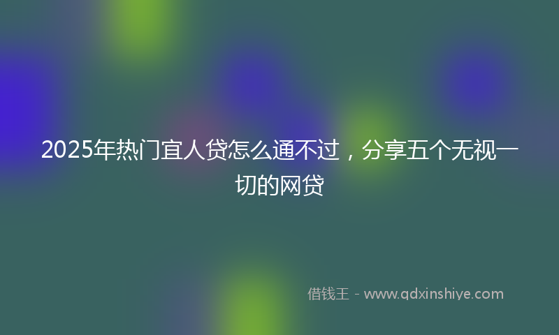 2025年热门宜人贷怎么通不过，分享五个无视一切的网贷