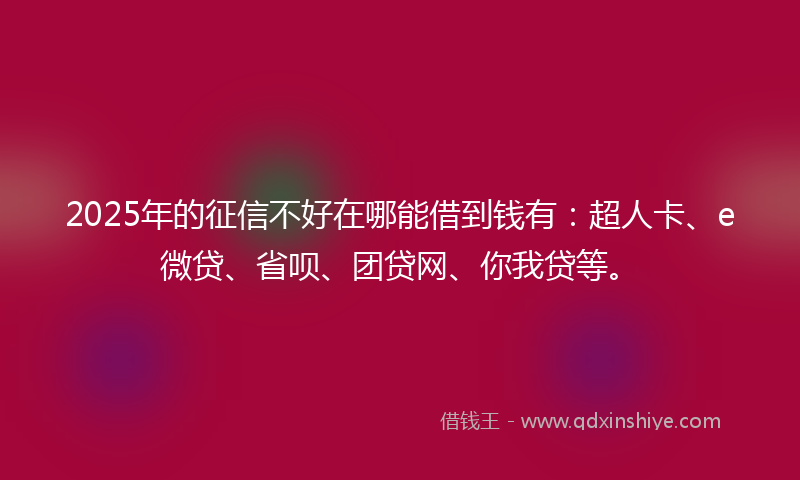 2025年的征信不好在哪能借到钱有：超人卡、e微贷、省呗、团贷网、你我贷等。