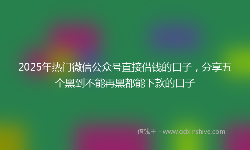 2025年热门微信公众号直接借钱的口子，分享五个黑到不能再黑都能下款的口子