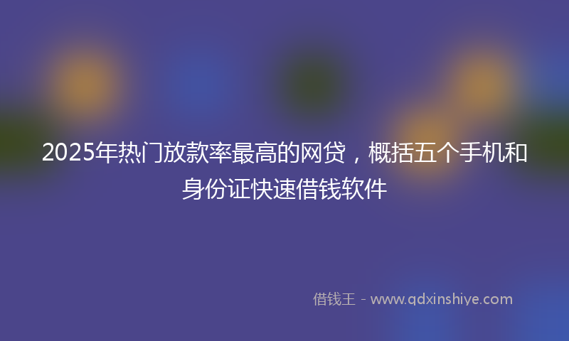 2025年热门放款率最高的网贷，概括五个手机和身份证快速借钱软件