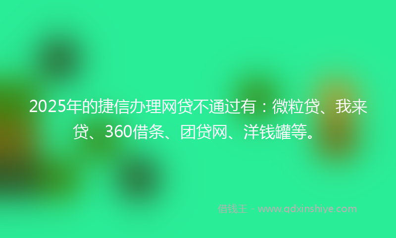 2025年的捷信办理网贷不通过有：微粒贷、我来贷、360借条、团贷网、洋钱罐等。