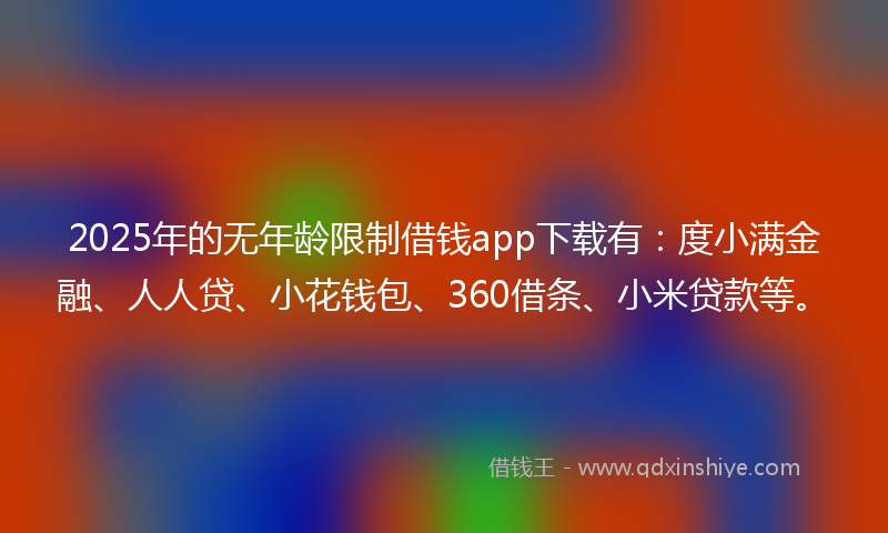2025年的无年龄限制借钱app下载有：度小满金融、人人贷、小花钱包、360借条、小米贷款等。