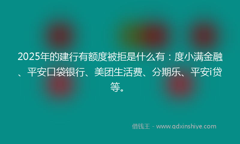 2025年的建行有额度被拒是什么有：度小满金融、平安口袋银行、美团生活费、分期乐、平安i贷等。
