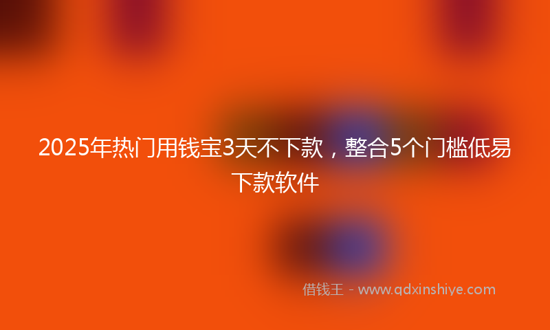 2025年热门用钱宝3天不下款，整合5个门槛低易下款软件