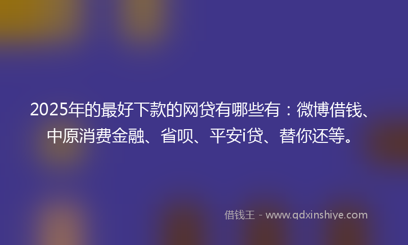 2025年的最好下款的网贷有哪些有：微博借钱、中原消费金融、省呗、平安i贷、替你还等。