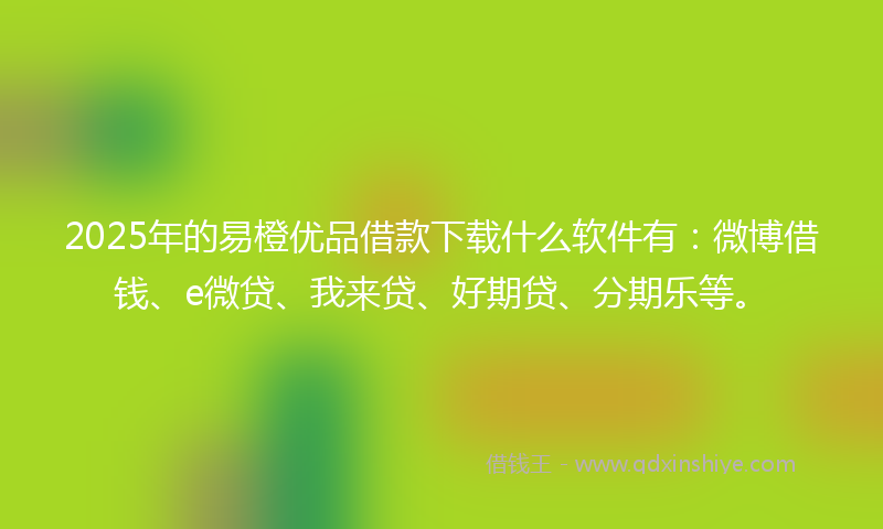 2025年的易橙优品借款下载什么软件有：微博借钱、e微贷、我来贷、好期贷、分期乐等。