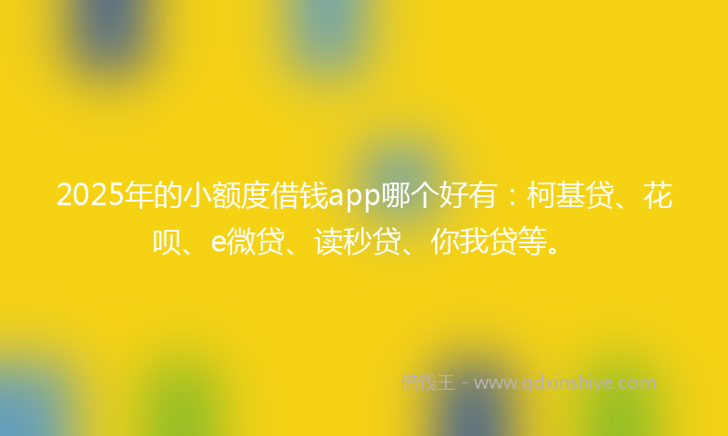 2025年的小额度借钱app哪个好有：柯基贷、花呗、e微贷、读秒贷、你我贷等。