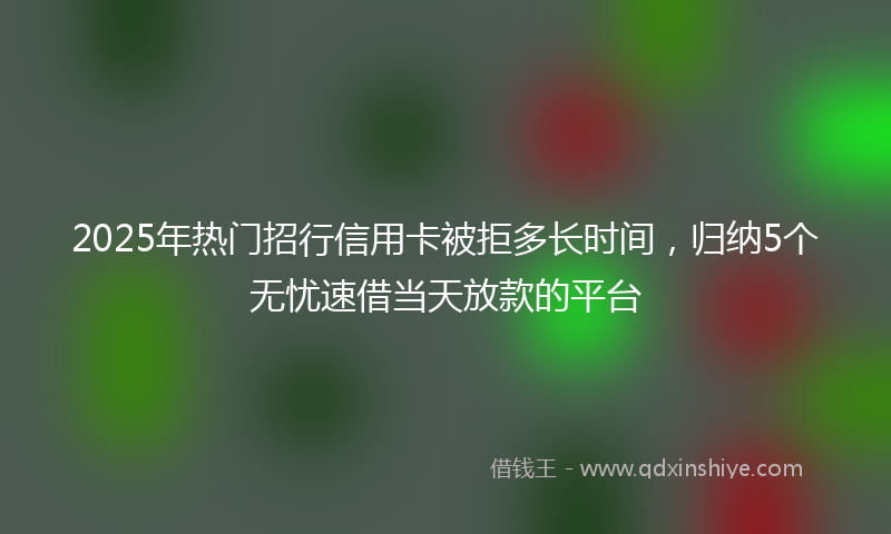 2025年热门招行信用卡被拒多长时间，归纳5个无忧速借当天放款的平台
