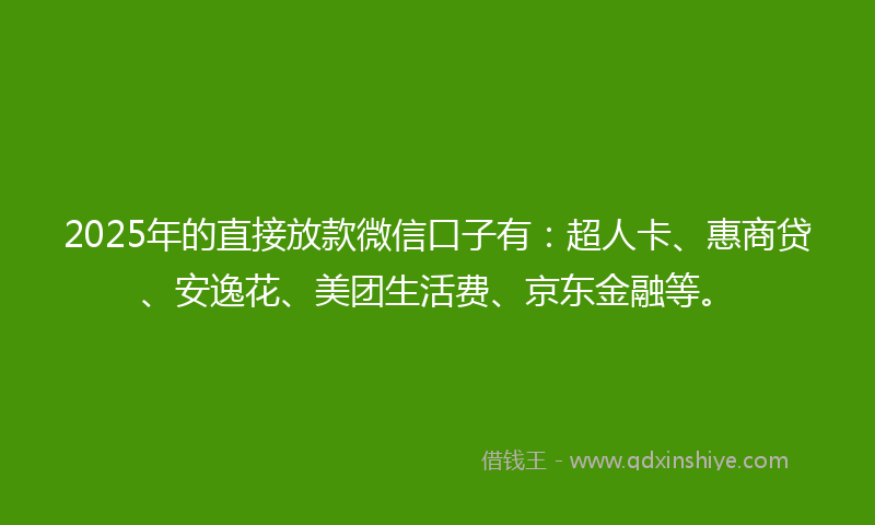 2025年的直接放款微信口子有：超人卡、惠商贷、安逸花、美团生活费、京东金融等。