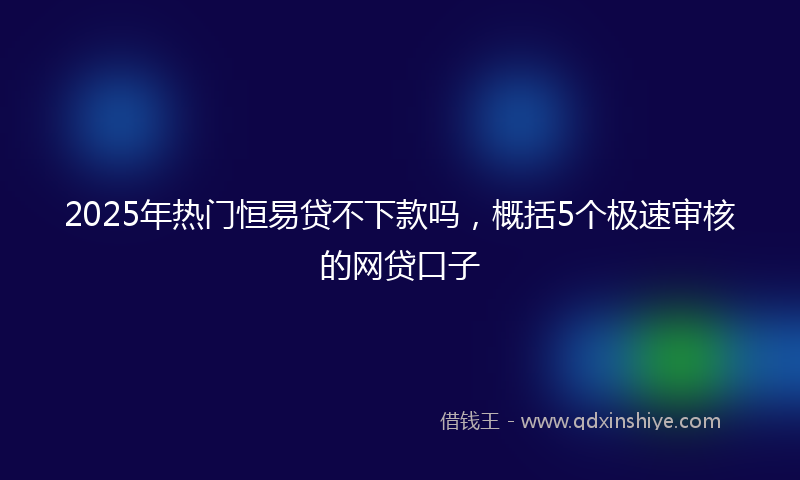 2025年热门恒易贷不下款吗，概括5个极速审核的网贷口子