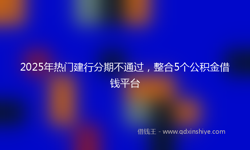 2025年热门建行分期不通过，整合5个公积金借钱平台