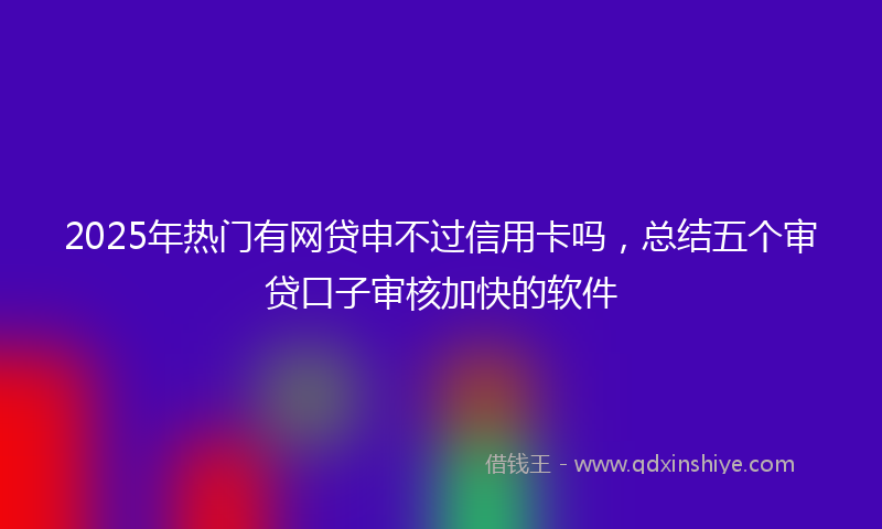 2025年热门有网贷申不过信用卡吗，总结五个审贷口子审核加快的软件