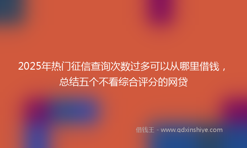 2025年热门征信查询次数过多可以从哪里借钱，总结五个不看综合评分的网贷