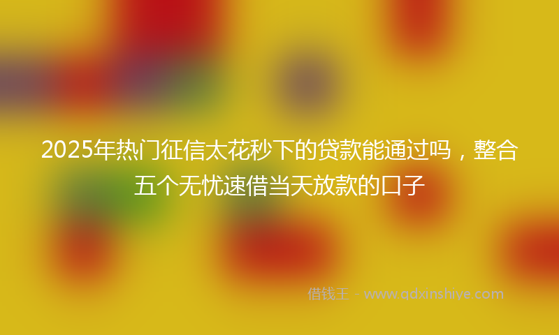 2025年热门征信太花秒下的贷款能通过吗，整合五个无忧速借当天放款的口子