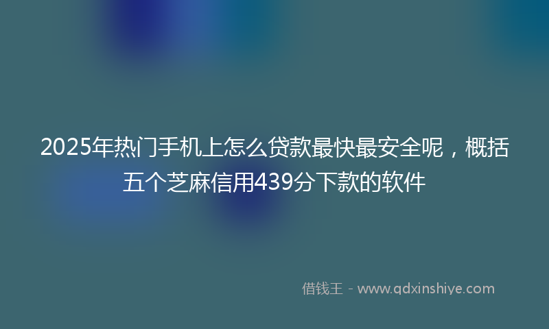 2025年热门手机上怎么贷款最快最安全呢，概括五个芝麻信用439分下款的软件