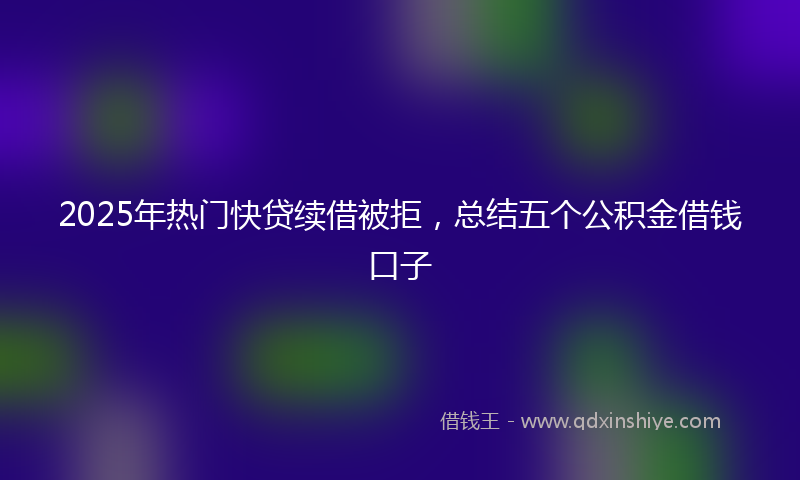 2025年热门快贷续借被拒，总结五个公积金借钱口子