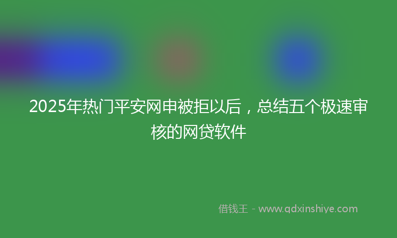 2025年热门平安网申被拒以后，总结五个极速审核的网贷软件