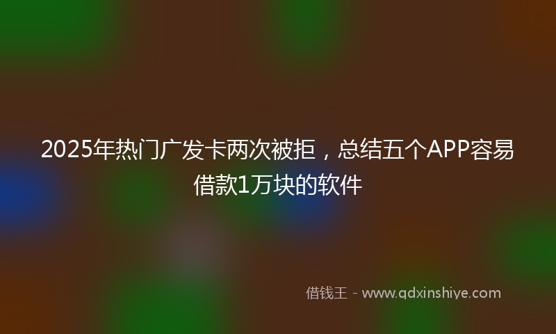 2025年热门广发卡两次被拒,总结五个APP容易借款1万块的软件