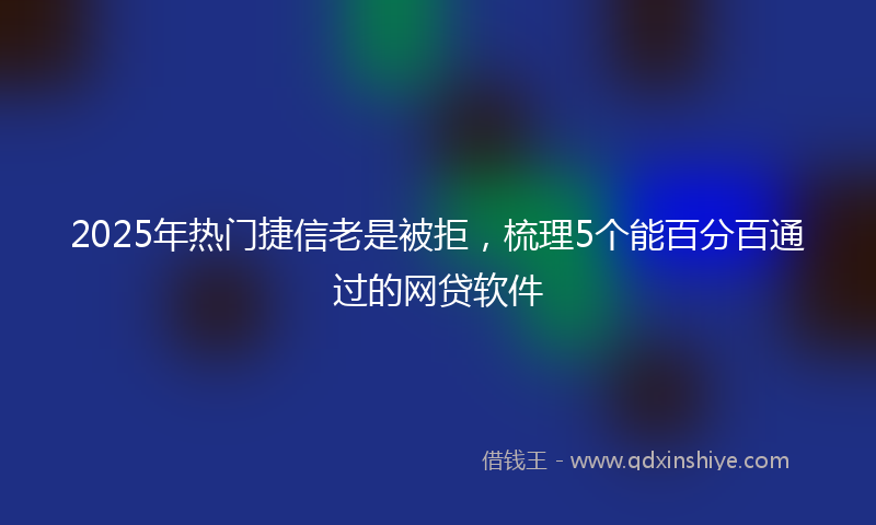 2025年热门捷信老是被拒，梳理5个能百分百通过的网贷软件
