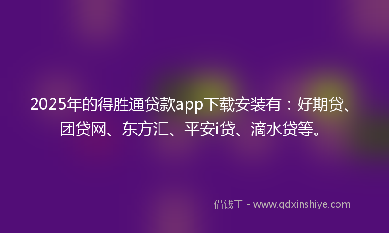 2025年的得胜通贷款app下载安装有：好期贷、团贷网、东方汇、平安i贷、滴水贷等。