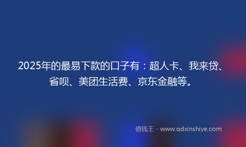 2025年的最易下款的口子有：超人卡、我来贷、省呗、美团生活费、京东金融等。