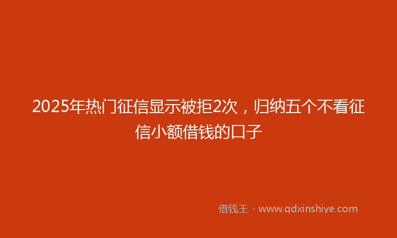 2025年热门征信显示被拒2次，归纳五个不看征信小额借钱的口子