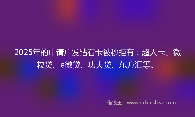 2025年的申请广发钻石卡被秒拒有：超人卡、微粒贷、e微贷、功夫贷、东方汇等。