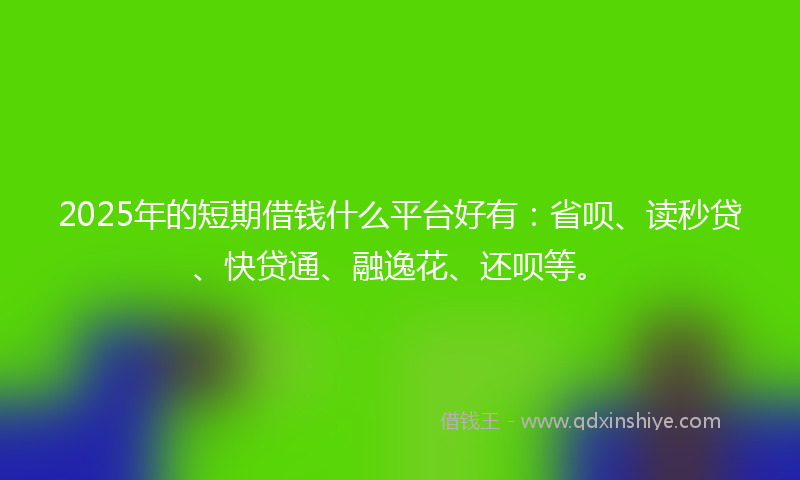 2025年的短期借钱什么平台好有：省呗、读秒贷、快贷通、融逸花、还呗等。