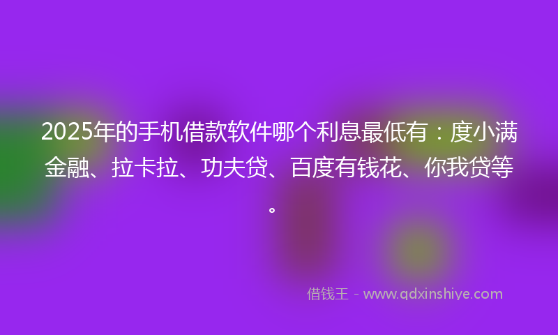 2025年的手机借款软件哪个利息最低有：度小满金融、拉卡拉、功夫贷、百度有钱花、你我贷等。