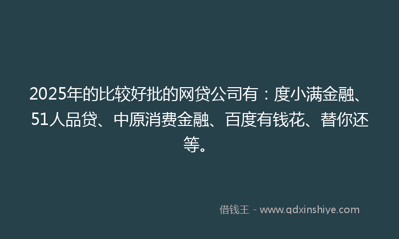 2025年的比较好批的网贷公司有：度小满金融、51人品贷、中原消费金融、百度有钱花、替你还等。