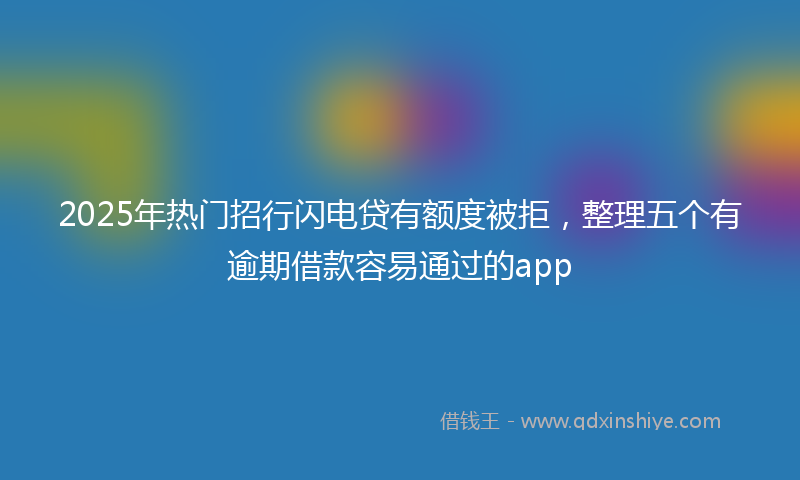 2025年热门招行闪电贷有额度被拒，整理五个有逾期借款容易通过的app