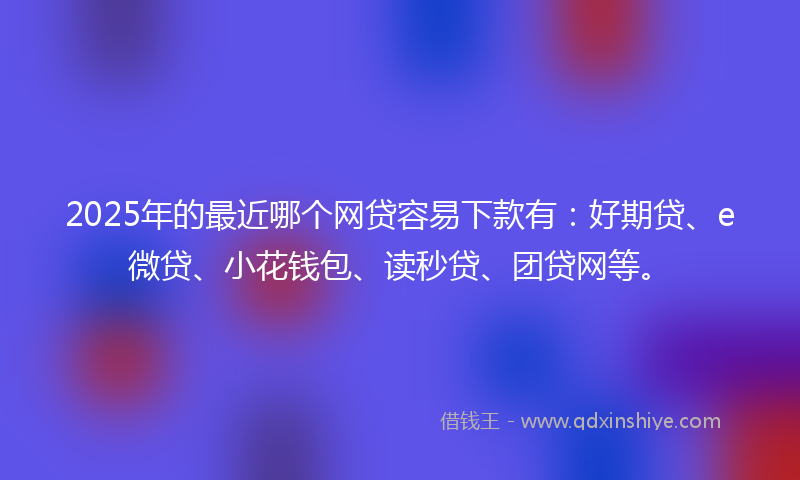 2025年的最近哪个网贷容易下款有：好期贷、e微贷、小花钱包、读秒贷、团贷网等。