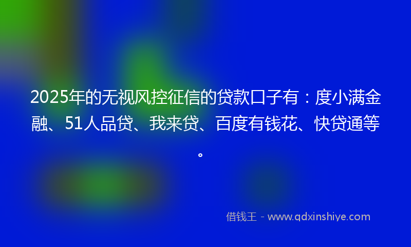 2025年的无视风控征信的贷款口子有：度小满金融、51人品贷、我来贷、百度有钱花、快贷通等。