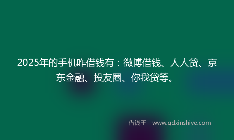 2025年的手机咋借钱有：微博借钱、人人贷、京东金融、投友圈、你我贷等。
