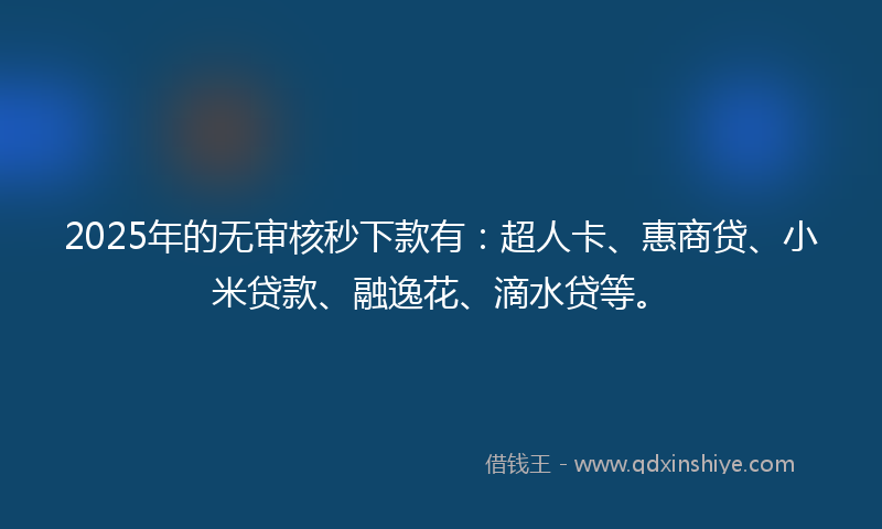 2025年的无审核秒下款有：超人卡、惠商贷、小米贷款、融逸花、滴水贷等。