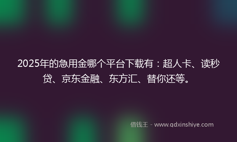 2025年的急用金哪个平台下载有:超人卡、读秒贷、京东金融、东方汇、替你还等。