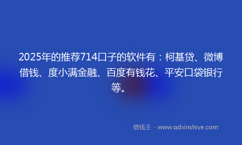 2025年的推荐714口子的软件有：柯基贷、微博借钱、度小满金融、百度有钱花、平安口袋银行等。