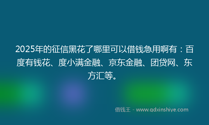 2025年的征信黑花了哪里可以借钱急用啊有：百度有钱花、度小满金融、京东金融、团贷网、东方汇等。