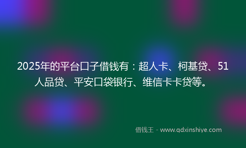 2025年的平台口子借钱有：超人卡、柯基贷、51人品贷、平安口袋银行、维信卡卡贷等。