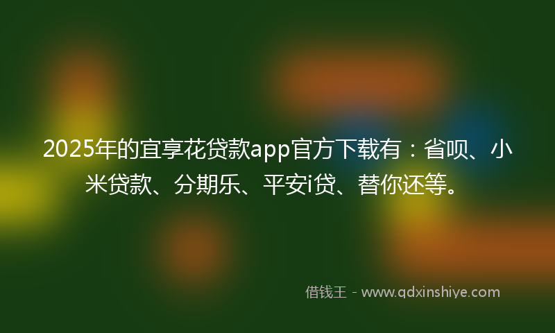 2025年的宜享花贷款app官方下载有：省呗、小米贷款、分期乐、平安i贷、替你还等。