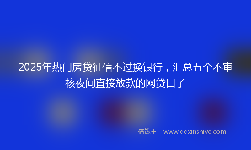 2025年热门房贷征信不过换银行，汇总五个不审核夜间直接放款的网贷口子