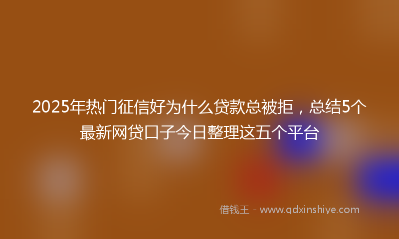 2025年热门征信好为什么贷款总被拒，总结5个最新网贷口子今日整理这五个平台