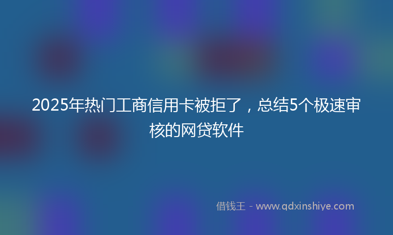 2025年热门工商信用卡被拒了，总结5个极速审核的网贷软件