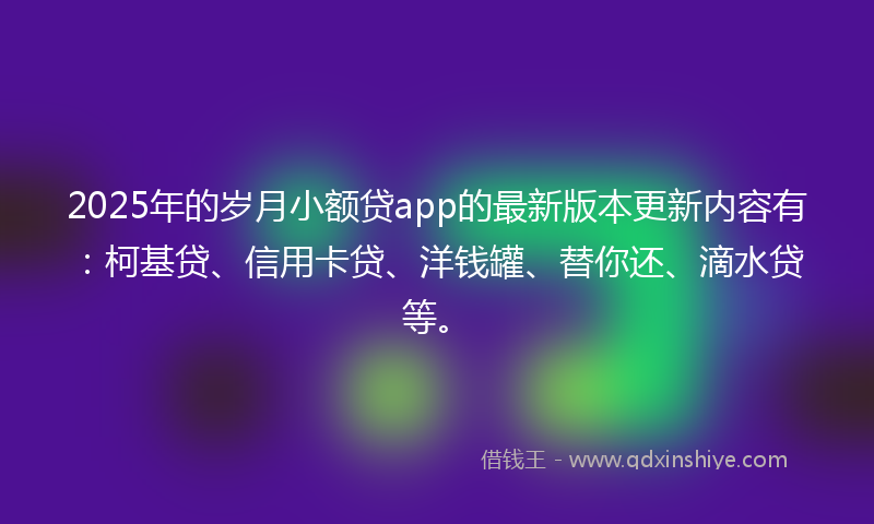 2025年的岁月小额贷app的最新版本更新内容有：柯基贷、信用卡贷、洋钱罐、替你还、滴水贷等。
