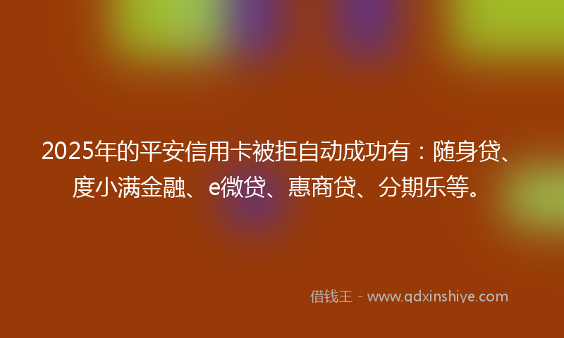 2025年的平安信用卡被拒自动成功有：随身贷、度小满金融、e微贷、惠商贷、分期乐等。