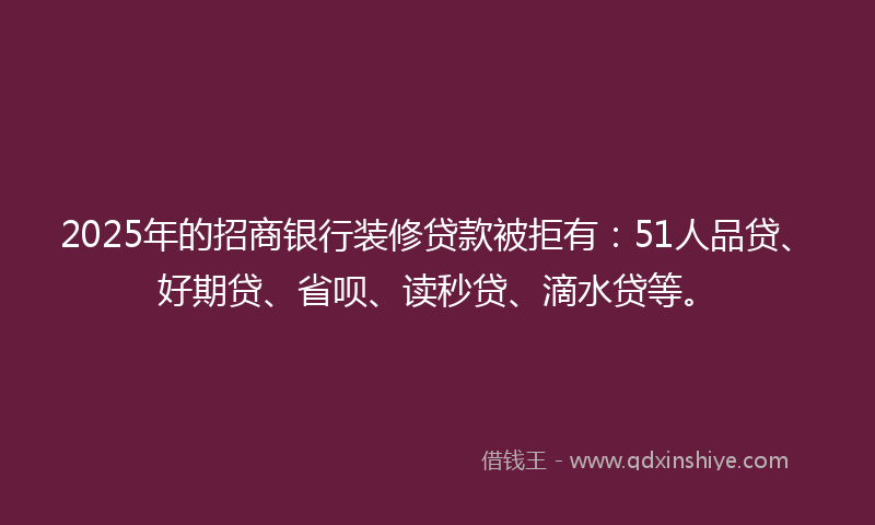 2025年的招商银行装修贷款被拒有：51人品贷、好期贷、省呗、读秒贷、滴水贷等。