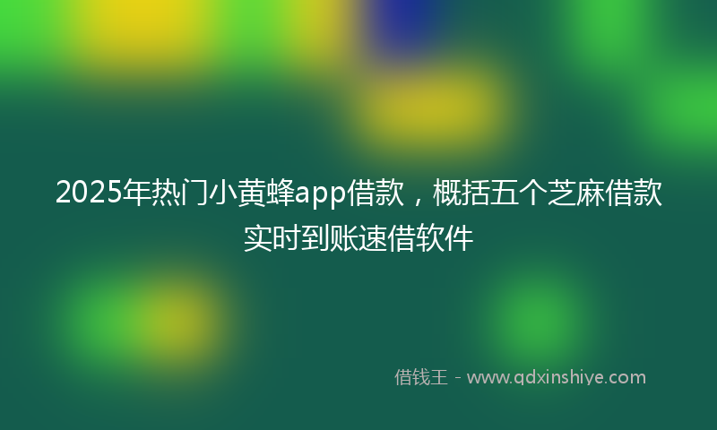 2025年热门小黄蜂app借款，概括五个芝麻借款实时到账速借软件