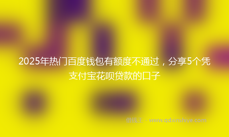 2025年热门百度钱包有额度不通过，分享5个凭支付宝花呗贷款的口子